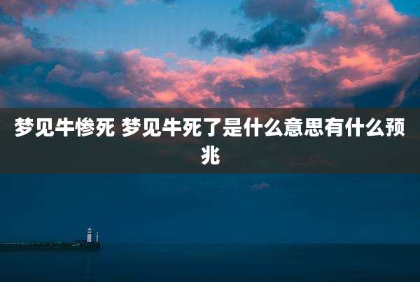 梦见牛惨死 梦见牛死了是什么意思有什么预兆