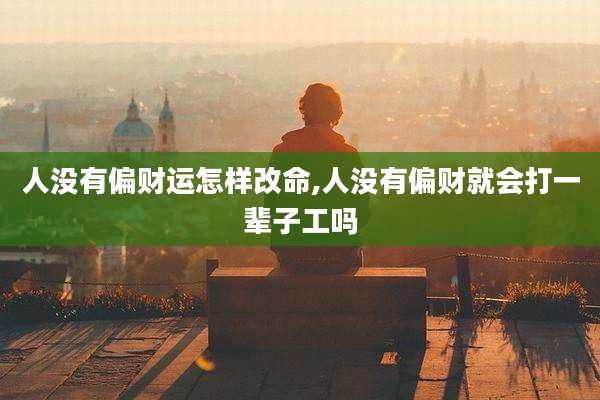 人没有偏财运怎样改命,人没有偏财就会打一辈子工吗