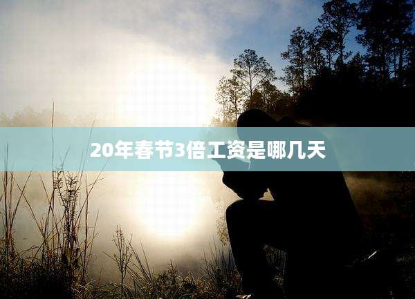 20年春节3倍工资是哪几天