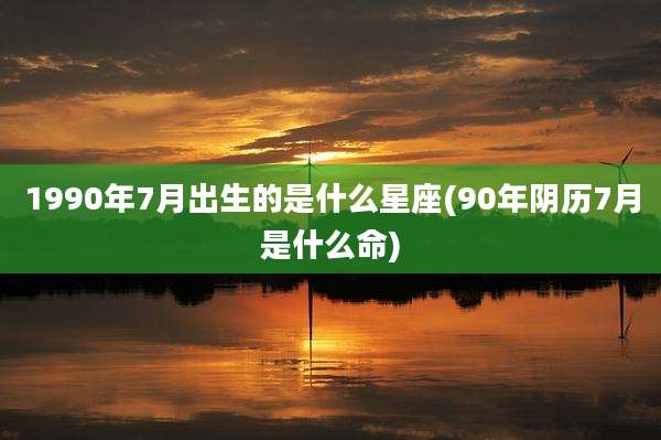 1990年7月出生的是什么星座(90年阴历7月是什么命)