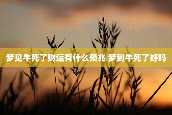 梦见牛死了财运有什么预兆 梦到牛死了好吗