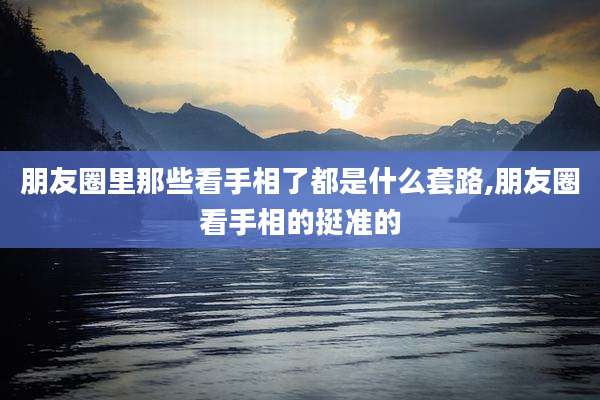 朋友圈里那些看手相了都是什么套路,朋友圈看手相的挺准的