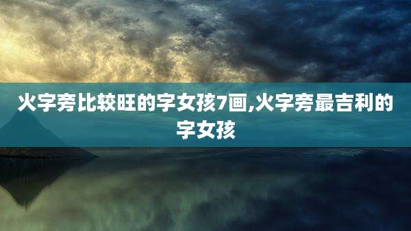 火字旁比较旺的字女孩7画,火字旁最吉利的字女孩