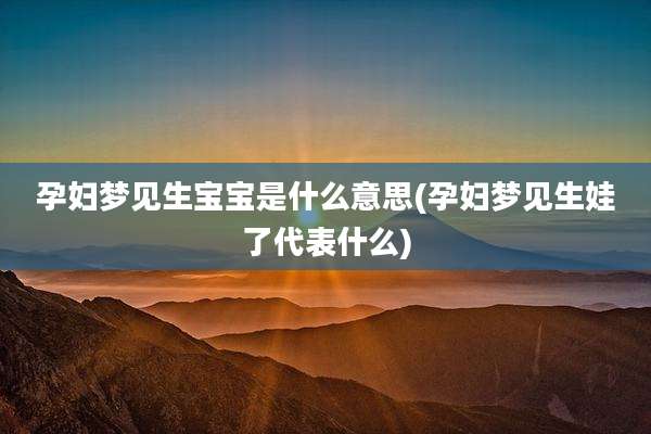 孕妇梦见生宝宝是什么意思(孕妇梦见生娃了代表什么)