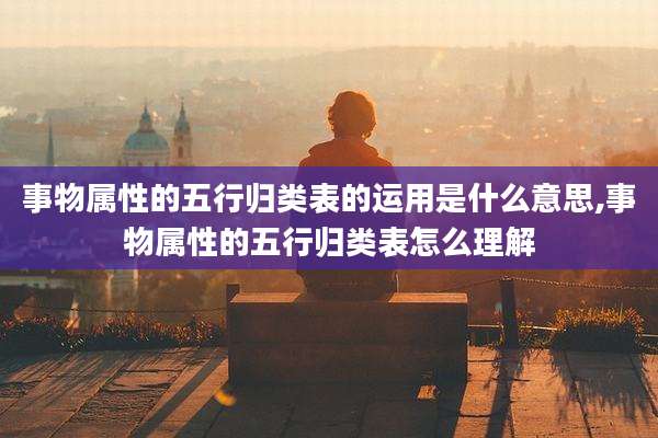 事物属性的五行归类表的运用是什么意思,事物属性的五行归类表怎么理解