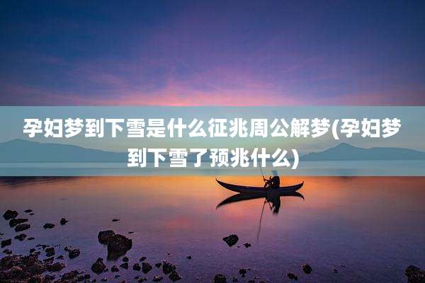 孕妇梦到下雪是什么征兆周公解梦(孕妇梦到下雪了预兆什么)