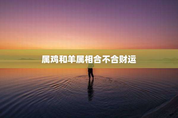 属鸡和羊属相合不合财运