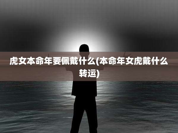 虎女本命年要佩戴什么(本命年女虎戴什么转运)