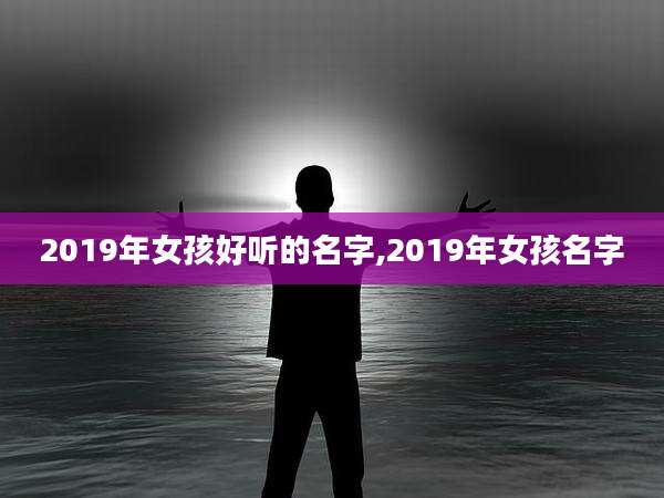 2019年女孩好听的名字,2019年女孩名字
