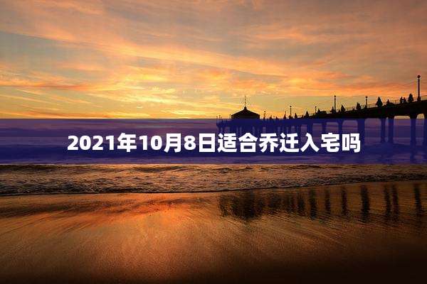 2021年10月8日适合乔迁入宅吗