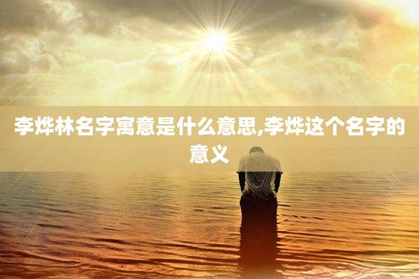 李烨林名字寓意是什么意思,李烨这个名字的意义