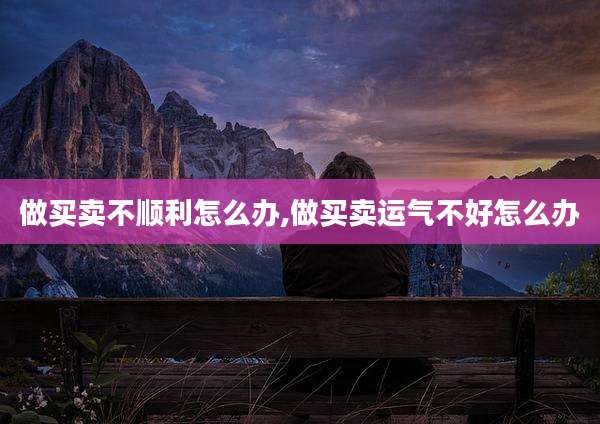 做买卖不顺利怎么办,做买卖运气不好怎么办