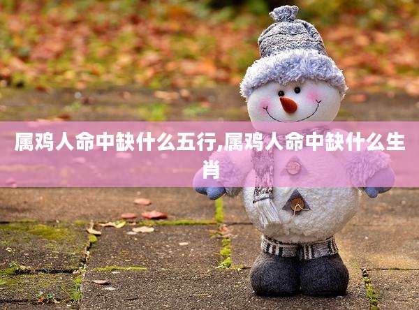 属鸡人命中缺什么五行,属鸡人命中缺什么生肖