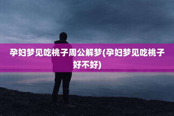 孕妇梦见吃桃子周公解梦(孕妇梦见吃桃子好不好)
