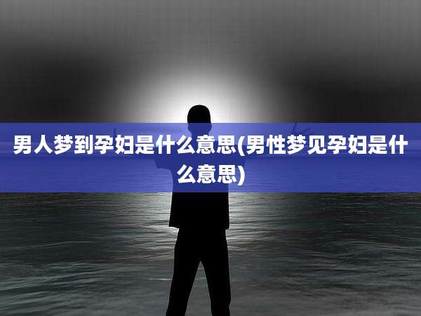 男人梦到孕妇是什么意思(男性梦见孕妇是什么意思)
