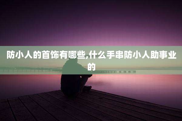 防小人的首饰有哪些,什么手串防小人助事业的