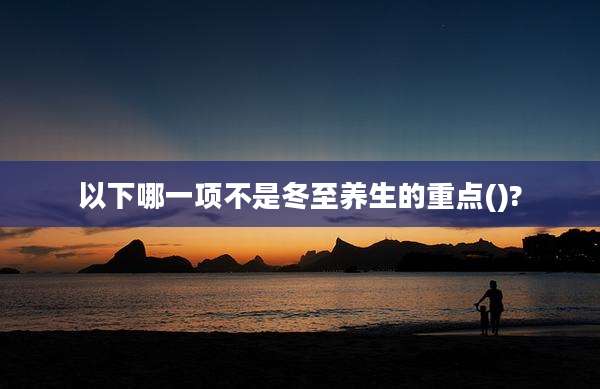 以下哪一项不是冬至养生的重点()?