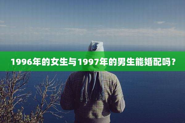 1996年的女生与1997年的男生能婚配吗？