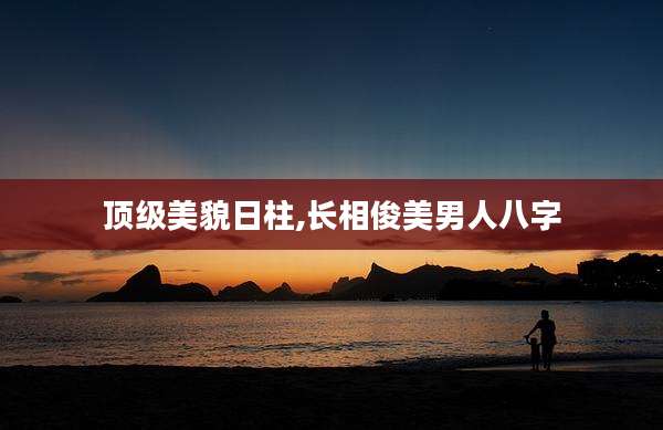 顶级美貌日柱,长相俊美男人八字