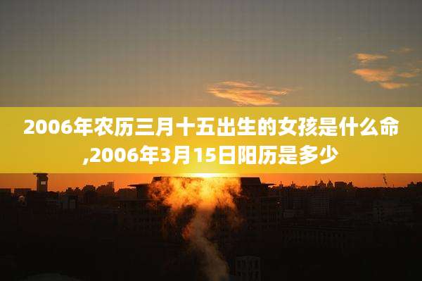 2006年农历三月十五出生的女孩是什么命,2006年3月15日阳历是多少