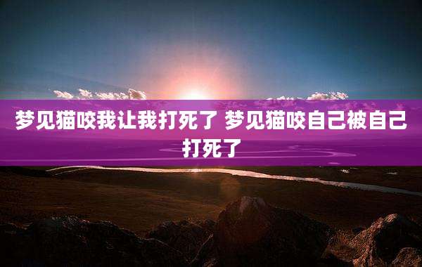 梦见猫咬我让我打死了 梦见猫咬自己被自己打死了