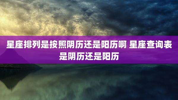 星座排列是按照阴历还是阳历啊 星座查询表是阴历还是阳历