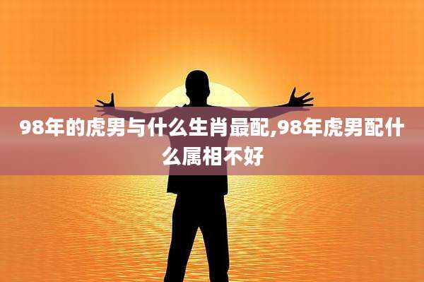 98年的虎男与什么生肖最配,98年虎男配什么属相不好