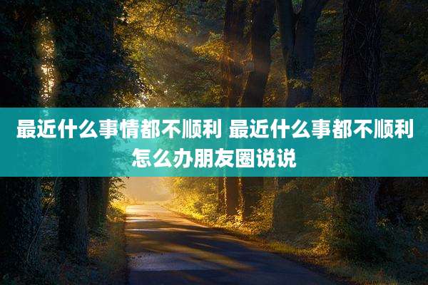 最近什么事情都不顺利 最近什么事都不顺利怎么办朋友圈说说