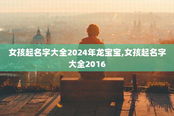 女孩起名字大全2024年龙宝宝,女孩起名字大全2016