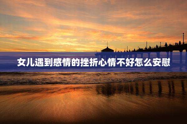 女儿遇到感情的挫折心情不好怎么安慰