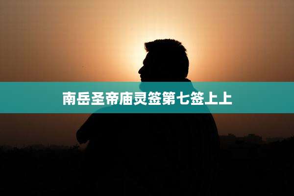 南岳圣帝庙灵签第七签上上