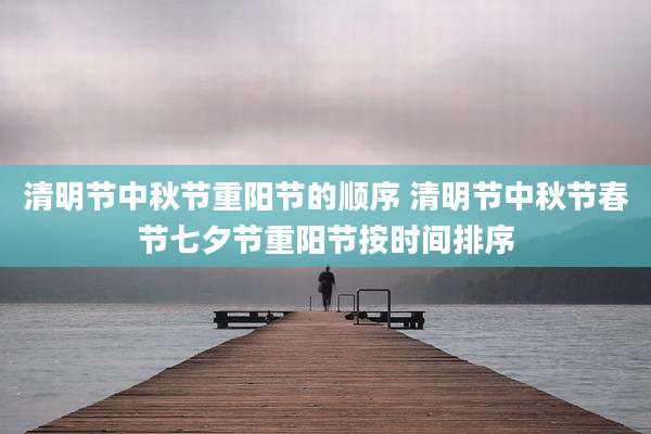 清明节中秋节重阳节的顺序 清明节中秋节春节七夕节重阳节按时间排序