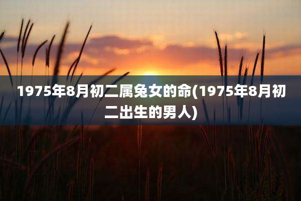 1975年8月初二属兔女的命(1975年8月初二出生的男人)