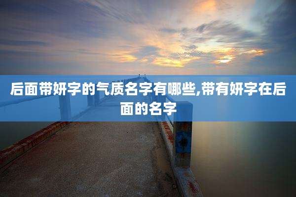后面带妍字的气质名字有哪些,带有妍字在后面的名字