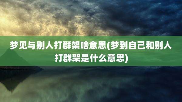 梦见与别人打群架啥意思(梦到自己和别人打群架是什么意思)