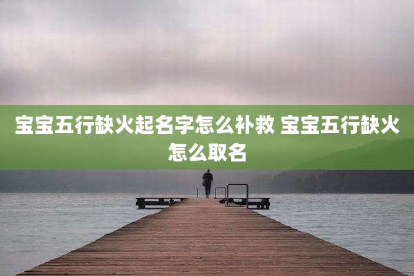宝宝五行缺火起名字怎么补救 宝宝五行缺火怎么取名