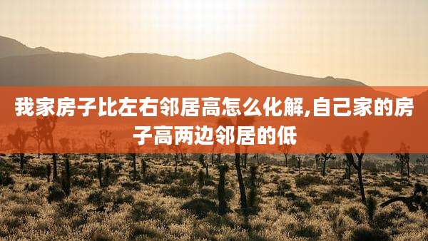 我家房子比左右邻居高怎么化解,自己家的房子高两边邻居的低