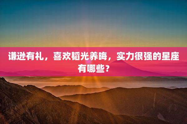 谦逊有礼，喜欢韬光养晦，实力很强的星座有哪些？