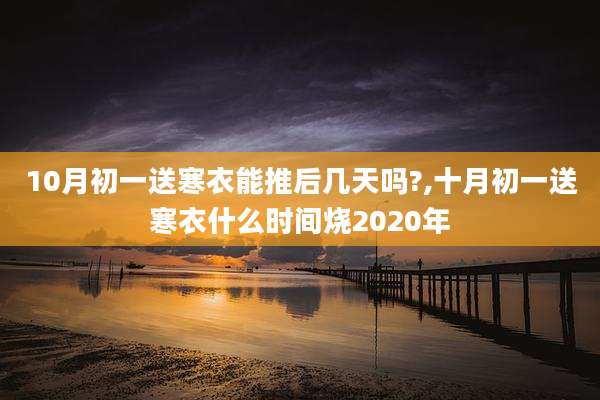 10月初一送寒衣能推后几天吗?,十月初一送寒衣什么时间烧2020年