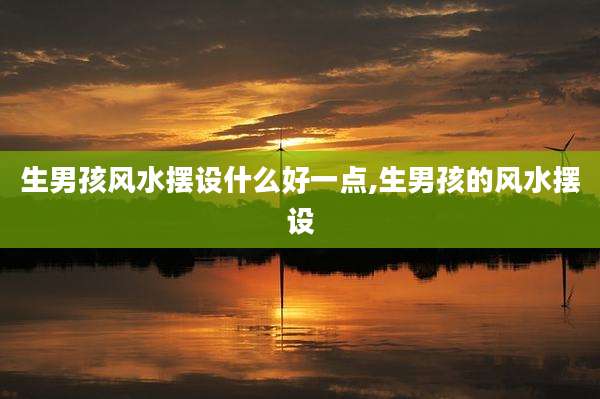 生男孩风水摆设什么好一点,生男孩的风水摆设