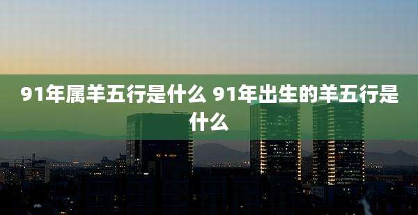 91年属羊五行是什么 91年出生的羊五行是什么