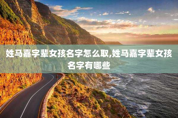 姓马嘉字辈女孩名字怎么取,姓马嘉字辈女孩名字有哪些