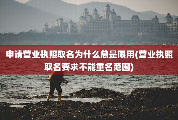 申请营业执照取名为什么总是限用(营业执照取名要求不能重名范围)