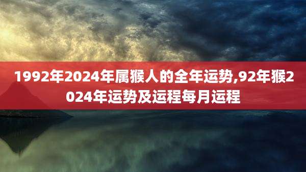 1992年2024年属猴人的全年运势,92年猴2024年运势及运程每月运程