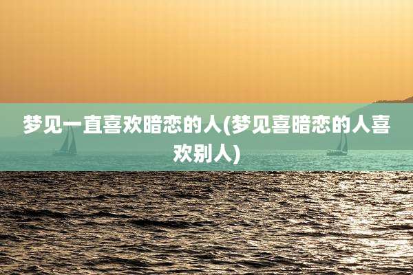 梦见一直喜欢暗恋的人(梦见喜暗恋的人喜欢别人)