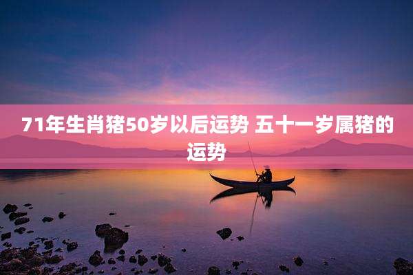 71年生肖猪50岁以后运势 五十一岁属猪的运势