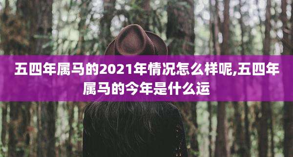 五四年属马的2021年情况怎么样呢,五四年属马的今年是什么运