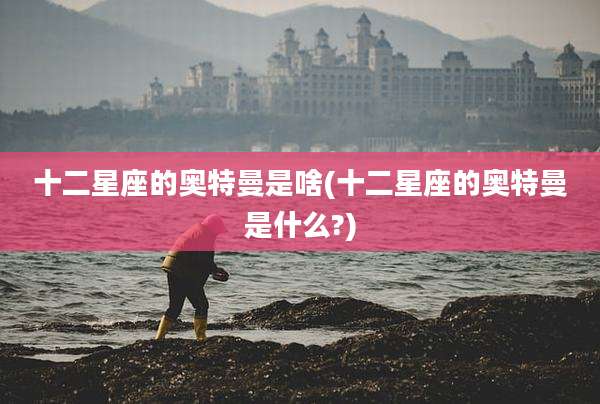 十二星座的奥特曼是啥(十二星座的奥特曼是什么?)
