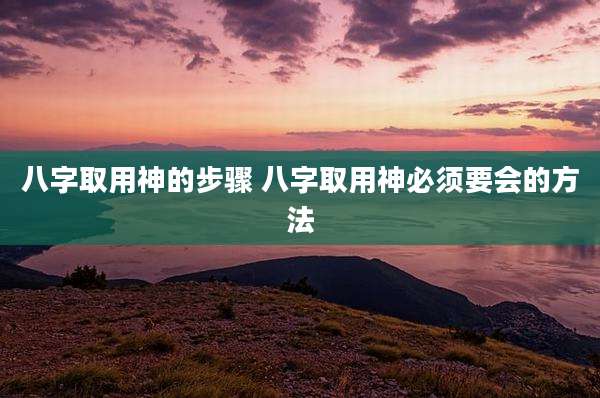 八字取用神的步骤 八字取用神必须要会的方法