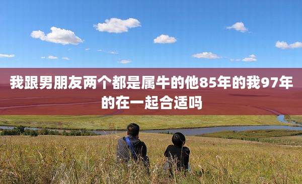 我跟男朋友两个都是属牛的他85年的我97年的在一起合适吗